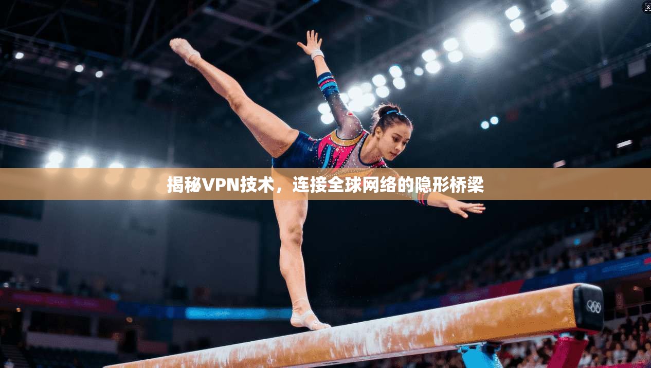 揭秘VPN技术，连接全球网络的隐形桥梁