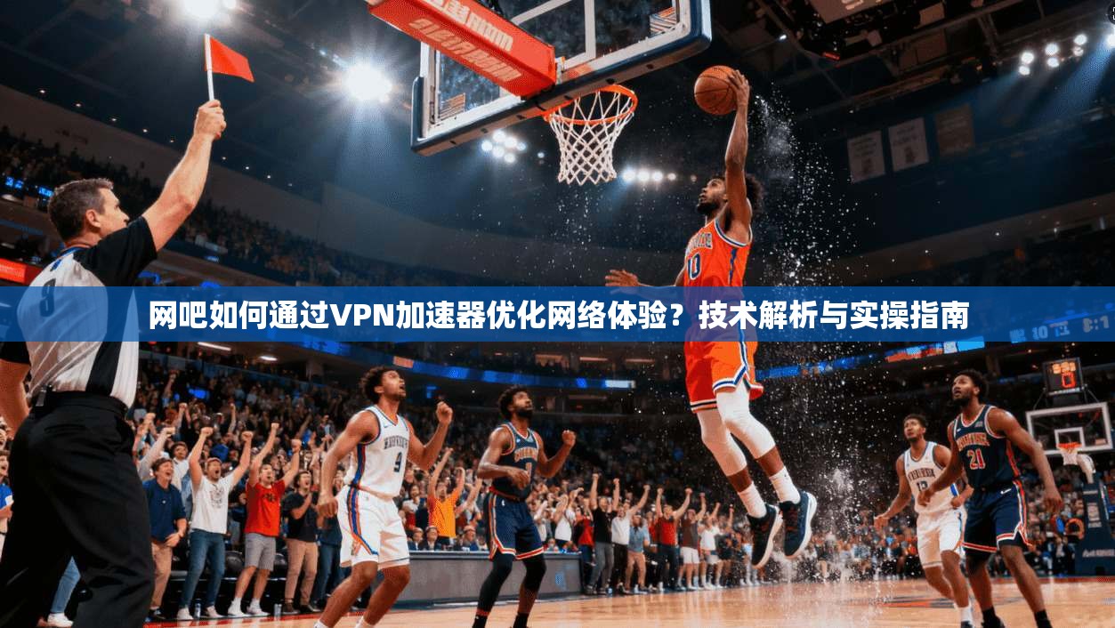 网吧如何通过VPN加速器优化网络体验？技术解析与实操指南