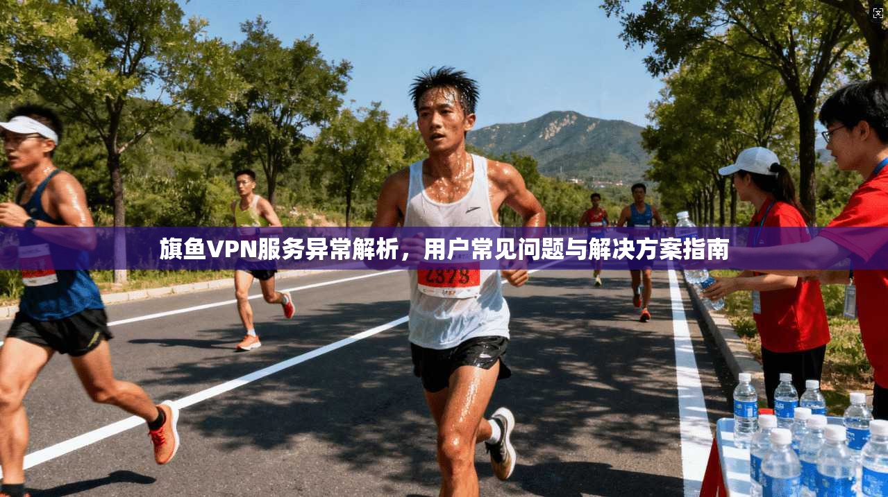 旗鱼VPN服务异常解析，用户常见问题与解决方案指南