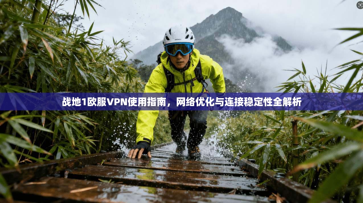 战地1欧服VPN使用指南,网络优化与连接稳定性全解析
