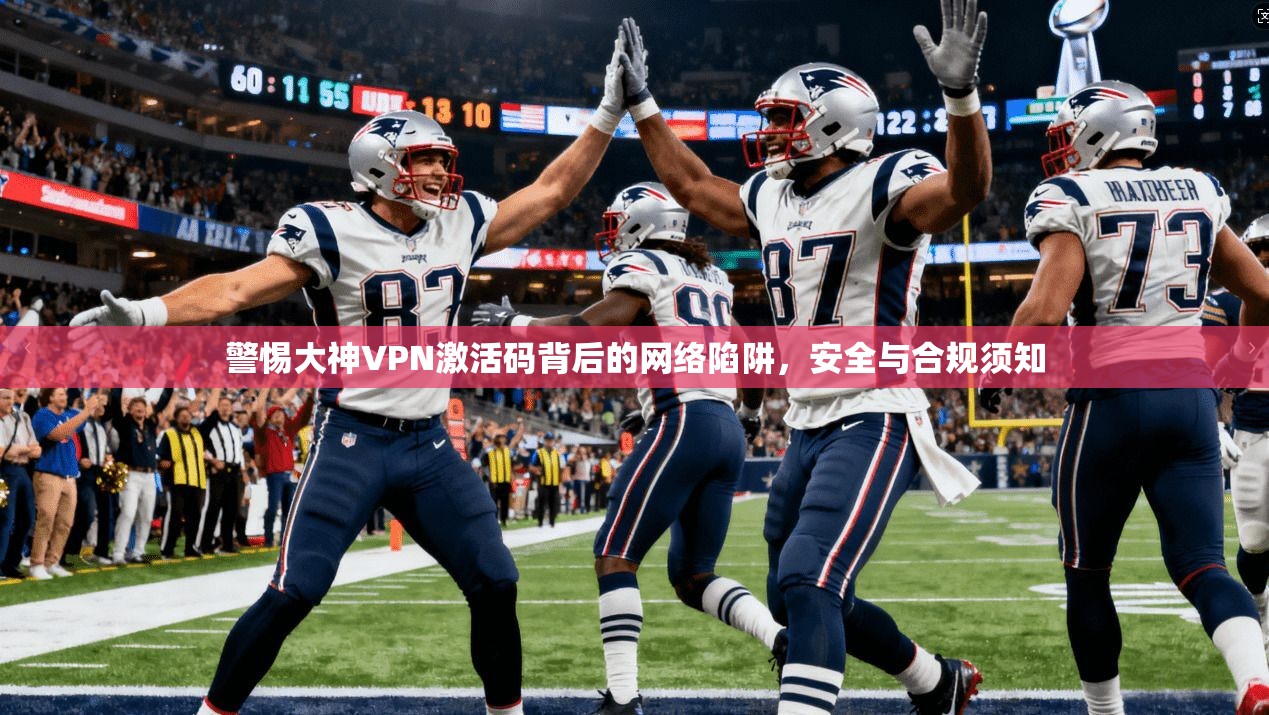 警惕大神VPN激活码背后的网络陷阱，安全与合规须知