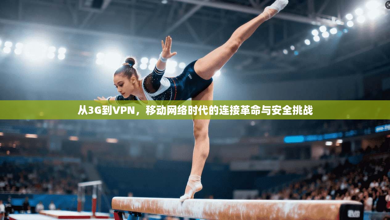 从3G到VPN，移动网络时代的连接革命与安全挑战