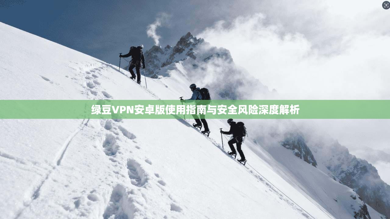 绿豆VPN安卓版使用指南与安全风险深度解析