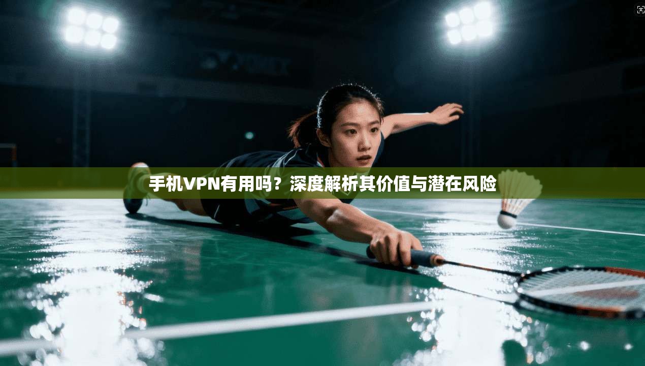 手机VPN有用吗？深度解析其价值与潜在风险