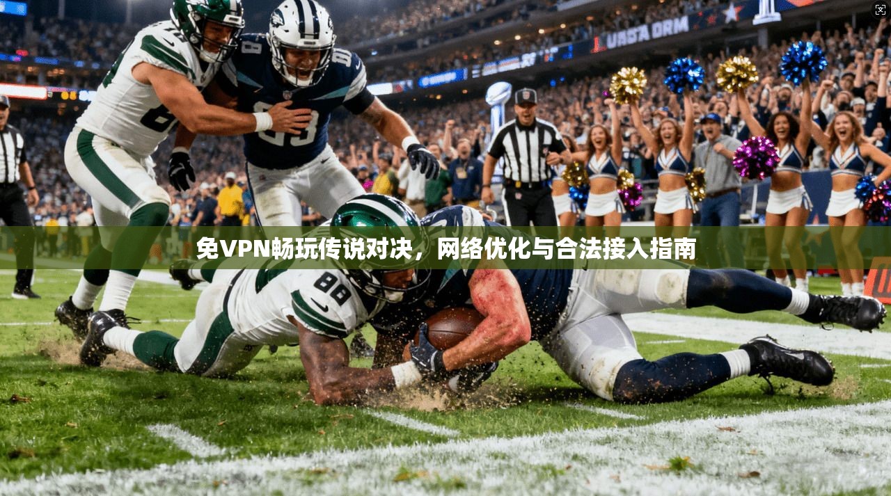 免VPN畅玩传说对决，网络优化与合法接入指南
