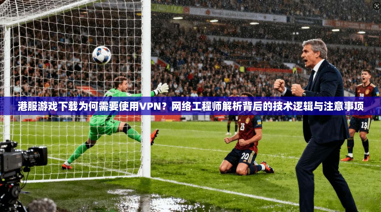 港服游戏下载为何需要使用VPN？网络工程师解析背后的技术逻辑与注意事项