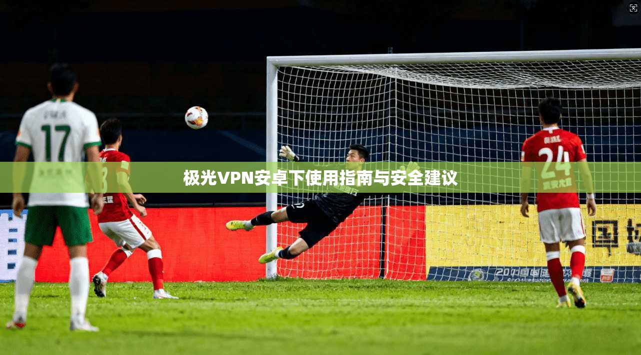 极光VPN安卓下使用指南与安全建议