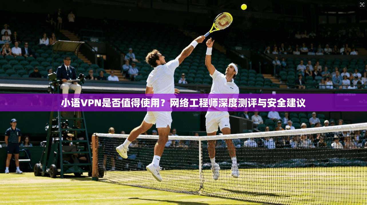 小语VPN是否值得使用？网络工程师深度测评与安全建议