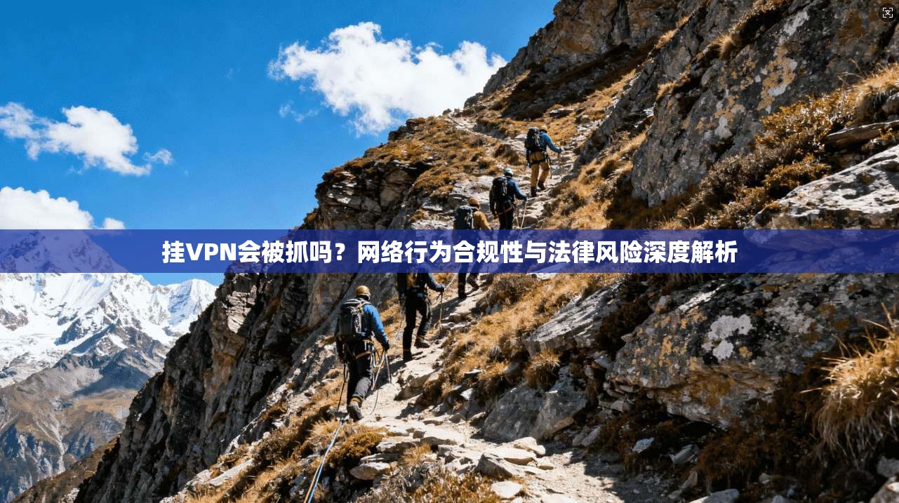 挂VPN会被抓吗?网络行为合规性与法律风险深度解析