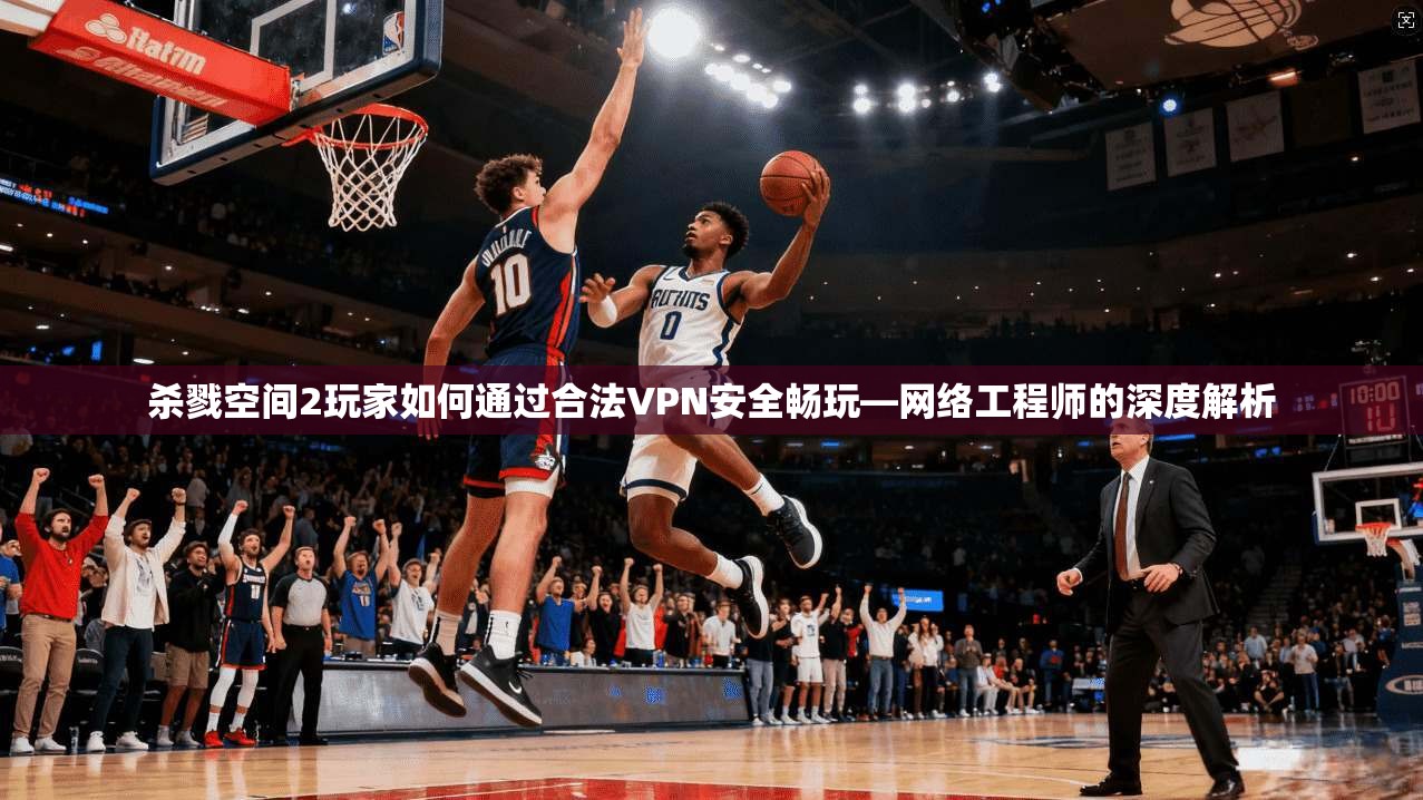 杀戮空间2玩家如何通过合法VPN安全畅玩—网络工程师的深度解析