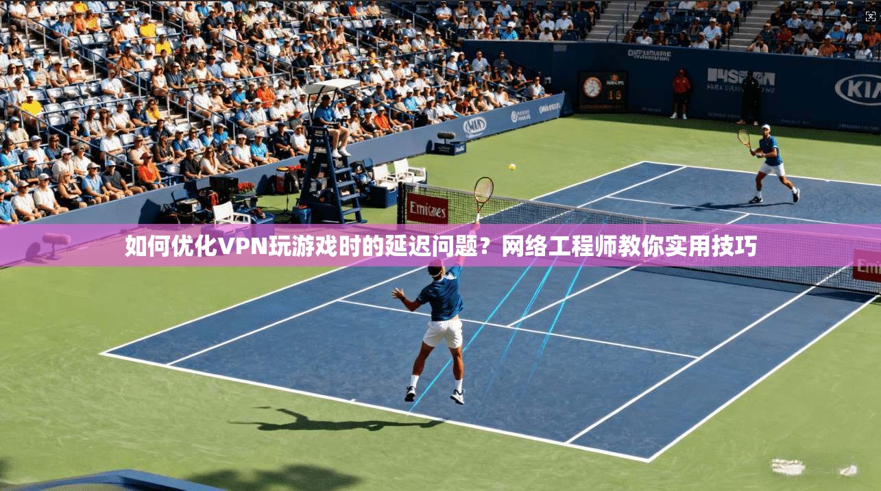 如何优化VPN玩游戏时的延迟问题？网络工程师教你实用技巧