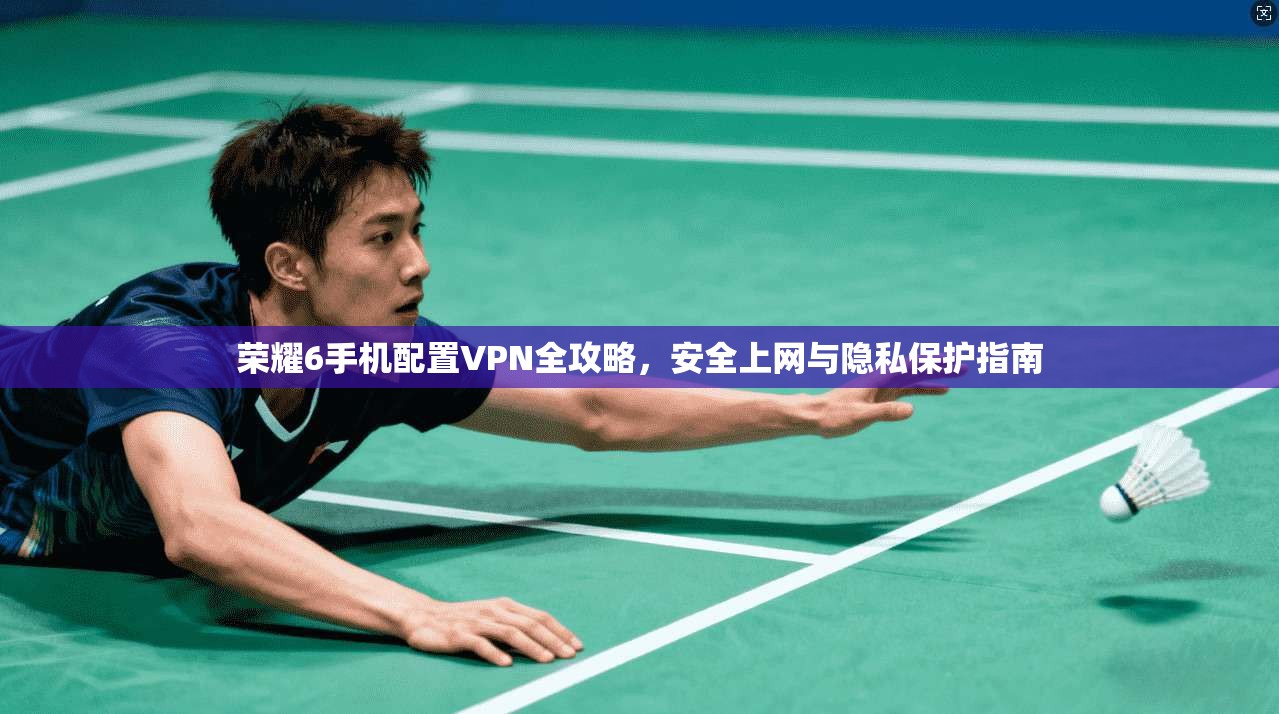 荣耀6手机配置VPN全攻略，安全上网与隐私保护指南