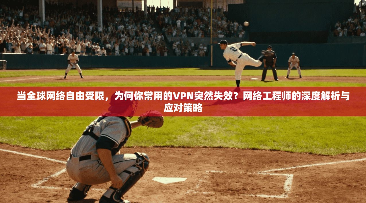 当全球网络自由受限,为何你常用的VPN突然失效?网络工程师的深度解析与应对策略
