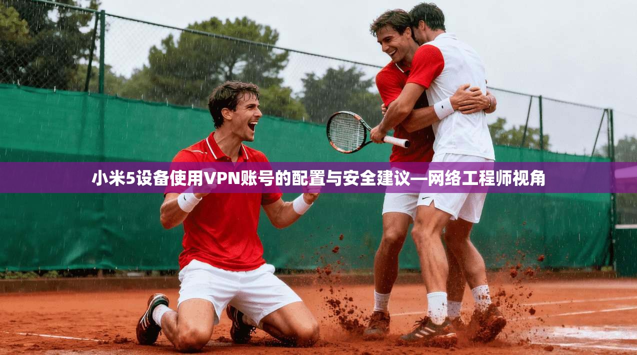小米5设备使用VPN账号的配置与安全建议—网络工程师视角