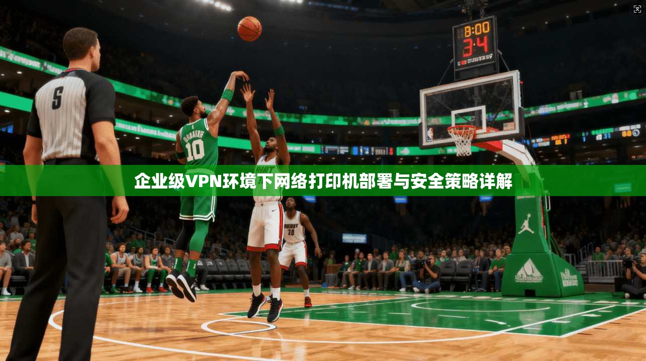 企业级VPN环境下网络打印机部署与安全策略详解