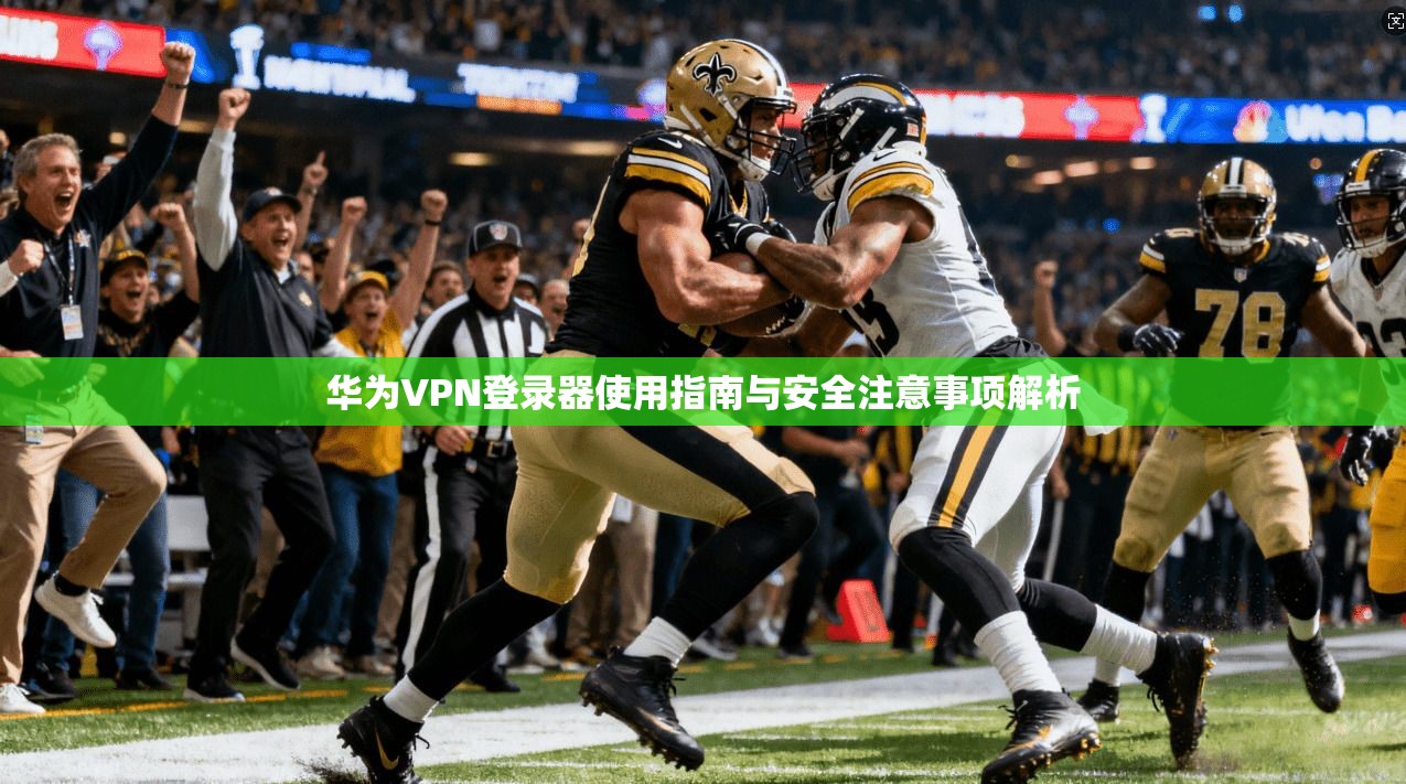 华为VPN登录器使用指南与安全注意事项解析