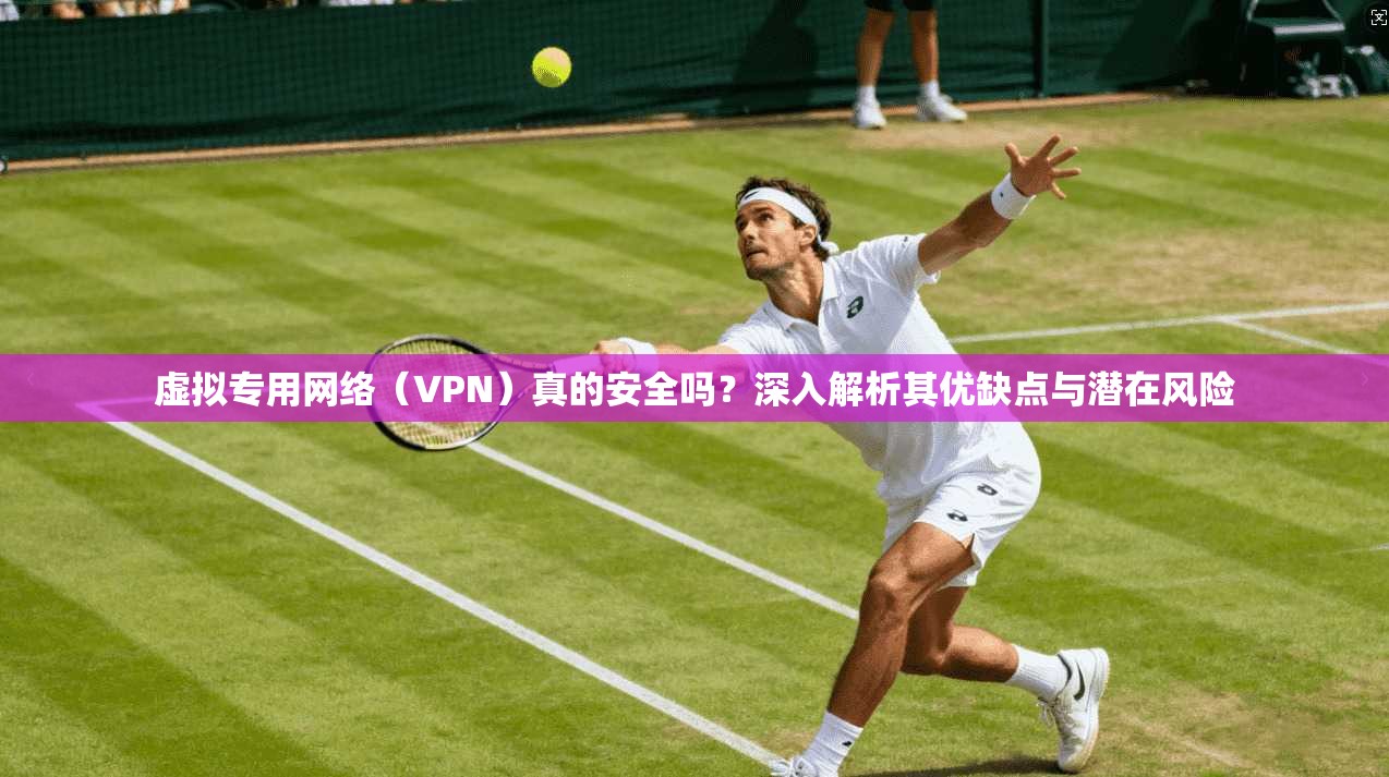 虚拟专用网络（VPN）真的安全吗？深入解析其优缺点与潜在风险