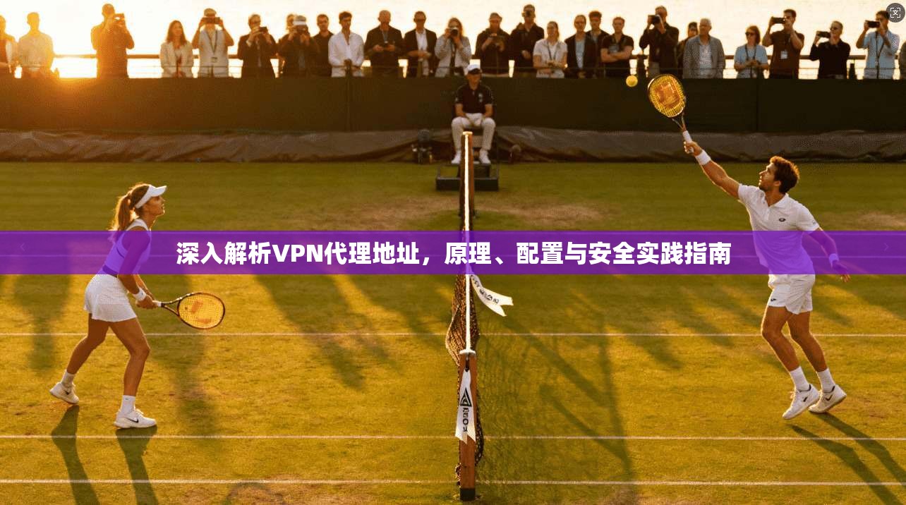 深入解析VPN代理地址,原理、配置与安全实践指南
