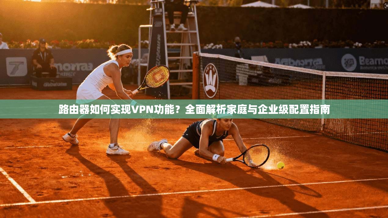 路由器如何实现VPN功能?全面解析家庭与企业级配置指南
