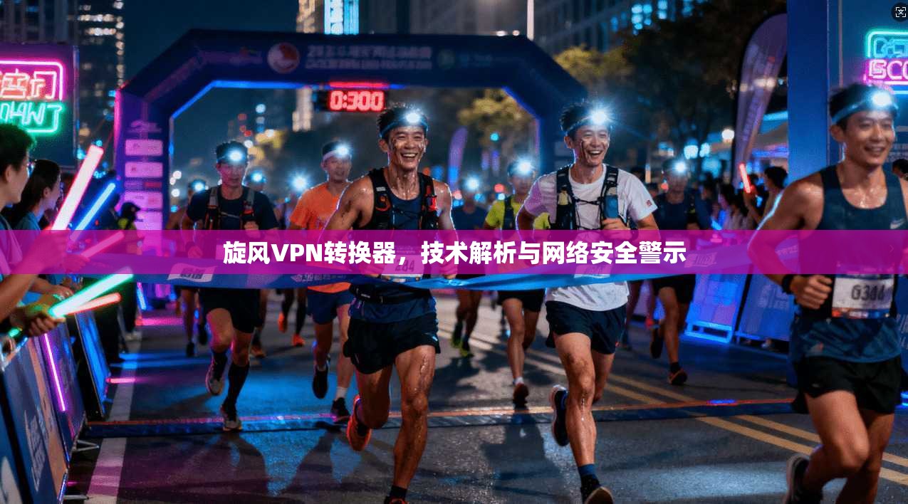 旋风VPN转换器，技术解析与网络安全警示
