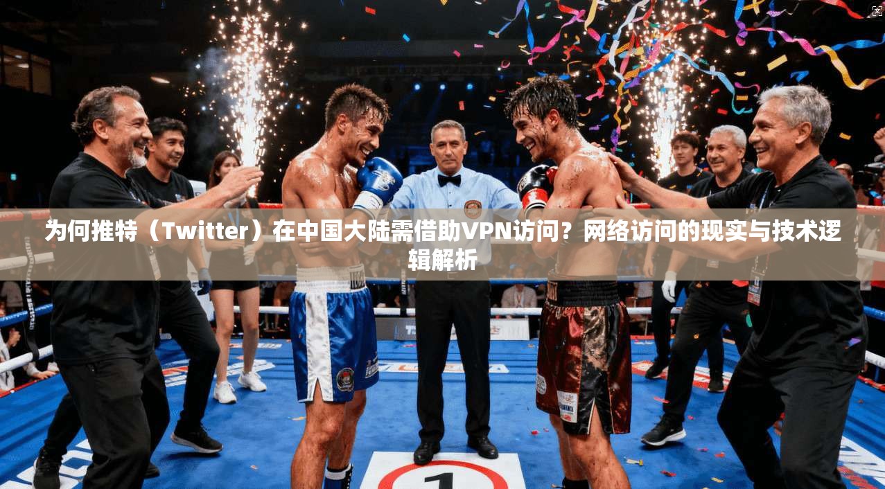 为何推特（Twitter）在中国大陆需借助VPN访问？网络访问的现实与技术逻辑解析
