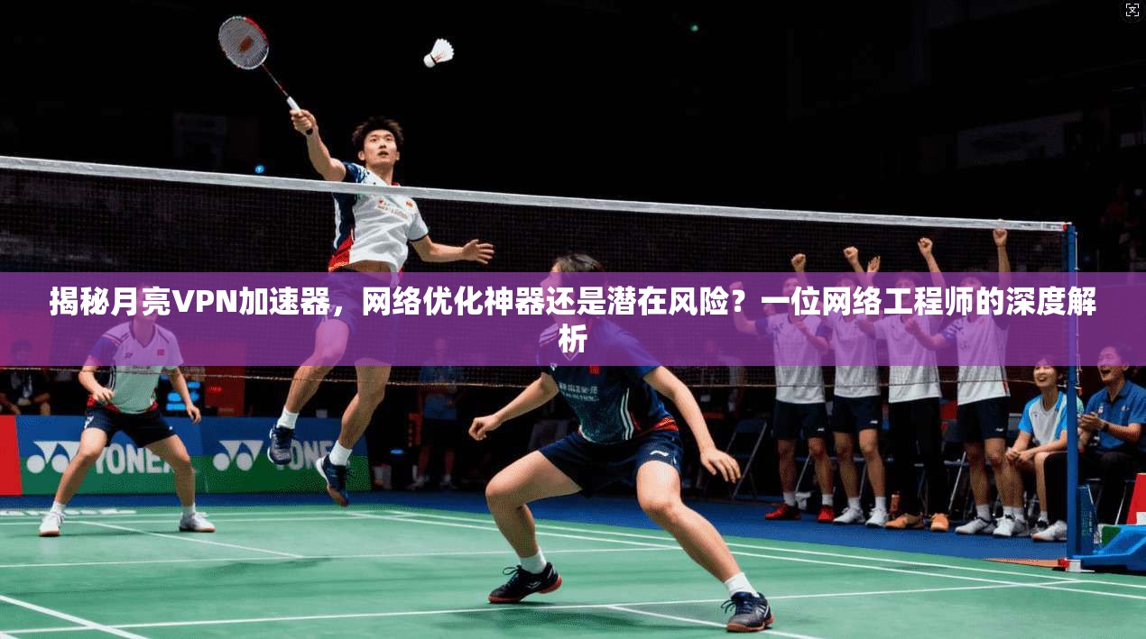 揭秘月亮VPN加速器，网络优化神器还是潜在风险？一位网络工程师的深度解析