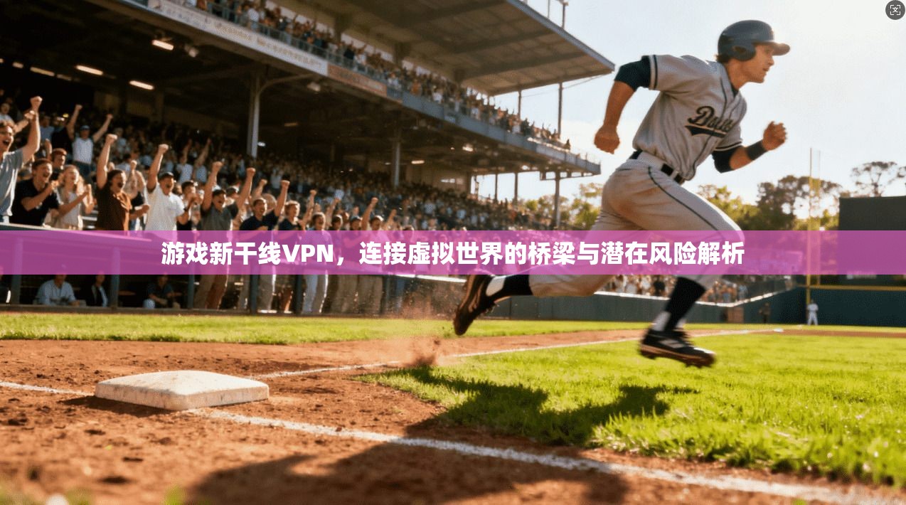 游戏新干线VPN，连接虚拟世界的桥梁与潜在风险解析