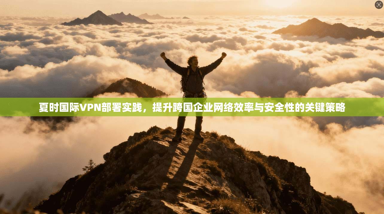夏时国际VPN部署实践，提升跨国企业网络效率与安全性的关键策略