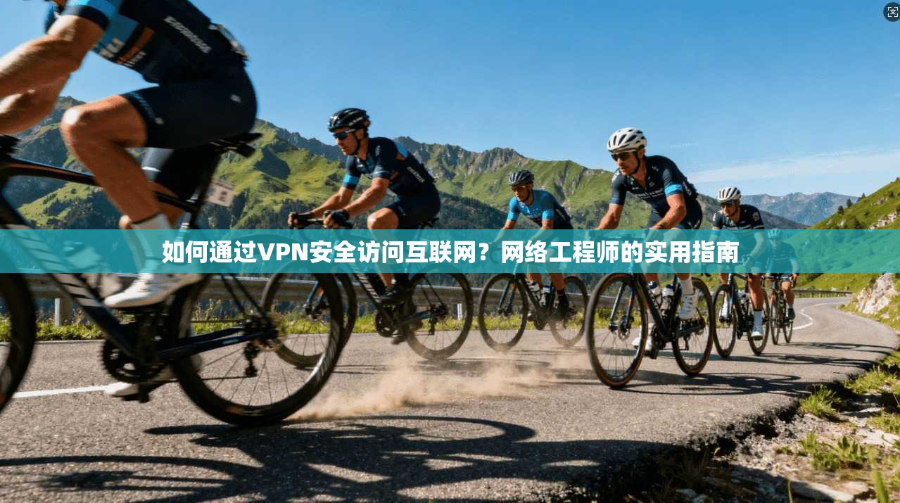 如何通过VPN安全访问互联网?网络工程师的实用指南