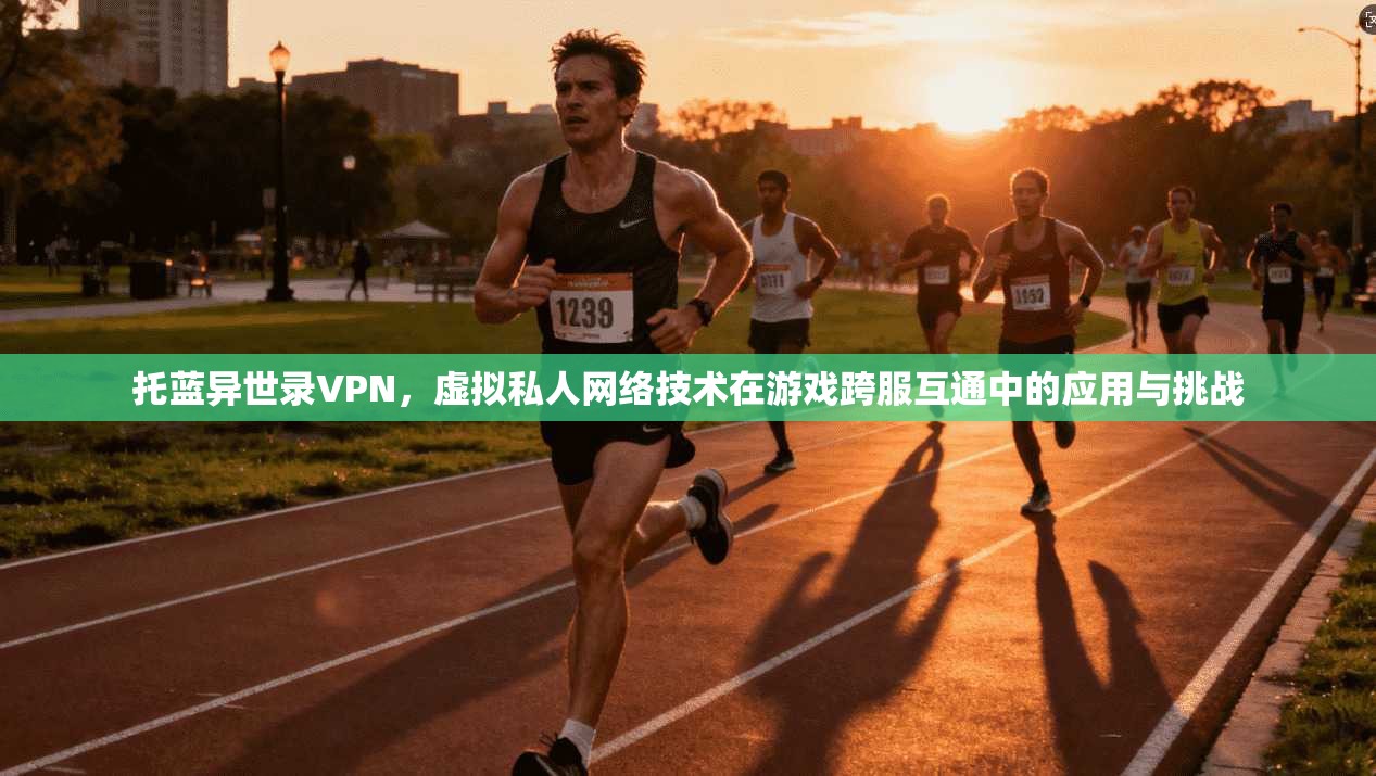 托蓝异世录VPN，虚拟私人网络技术在游戏跨服互通中的应用与挑战