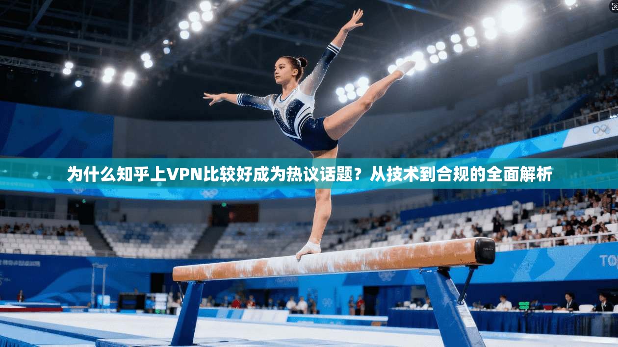 为什么知乎上VPN比较好成为热议话题？从技术到合规的全面解析