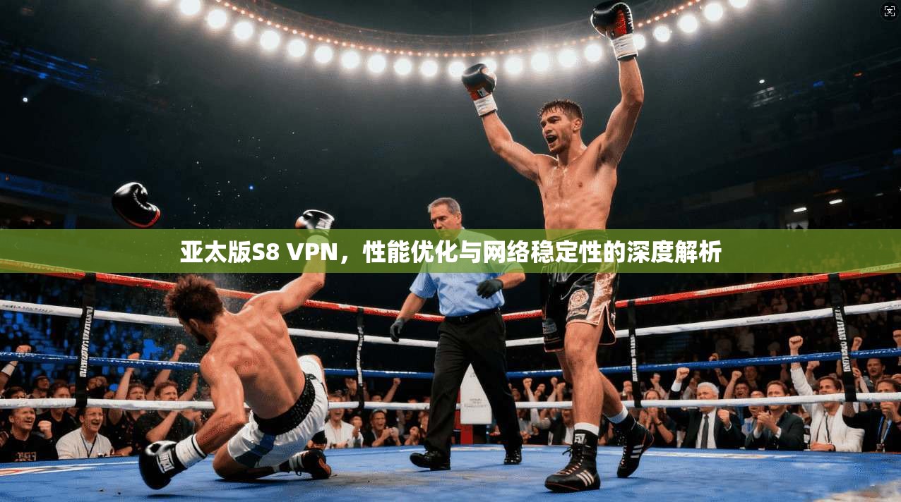 亚太版S8 VPN，性能优化与网络稳定性的深度解析