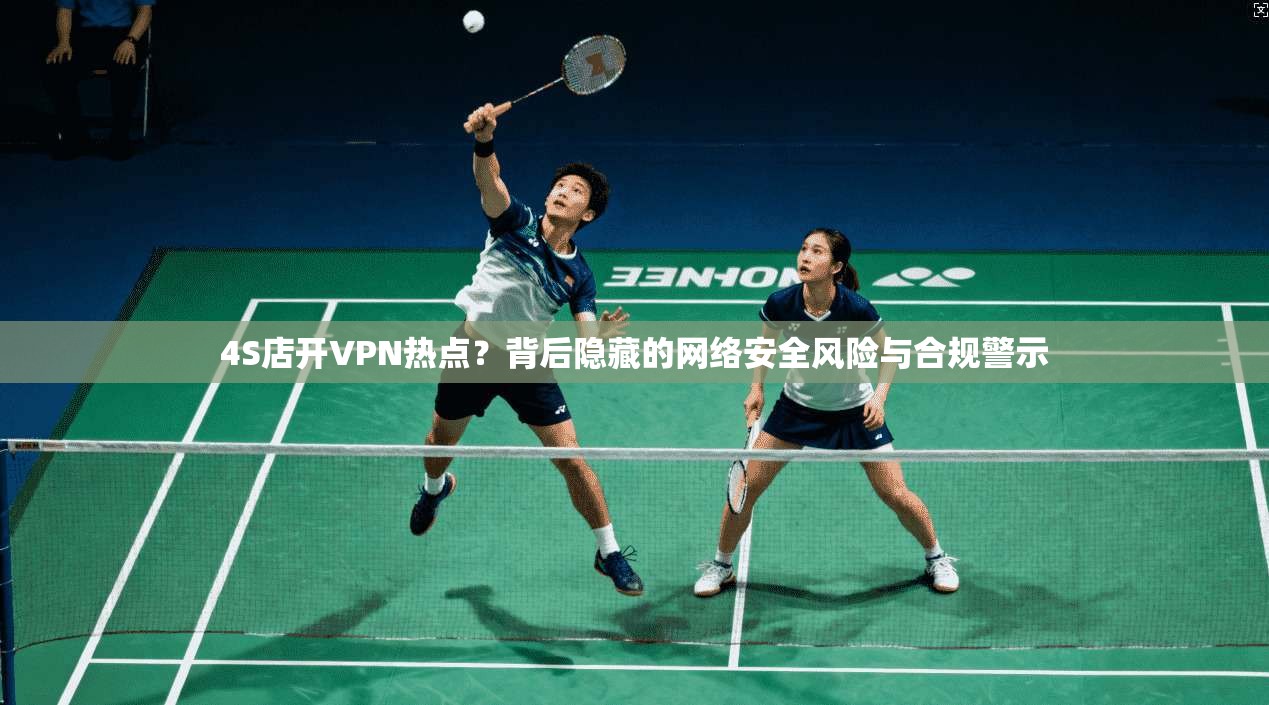 4S店开VPN热点？背后隐藏的网络安全风险与合规警示