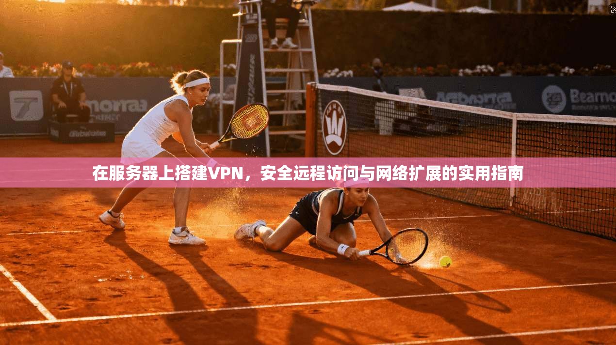 在服务器上搭建VPN，安全远程访问与网络扩展的实用指南