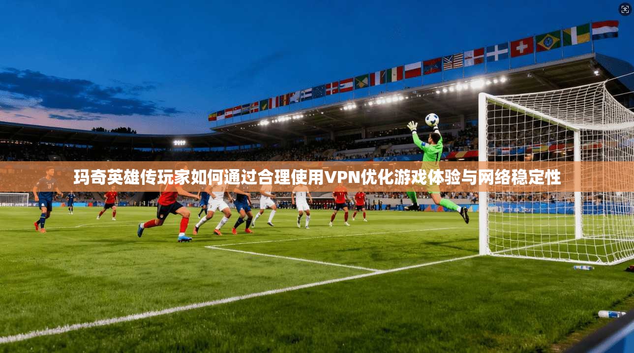 玛奇英雄传玩家如何通过合理使用VPN优化游戏体验与网络稳定性