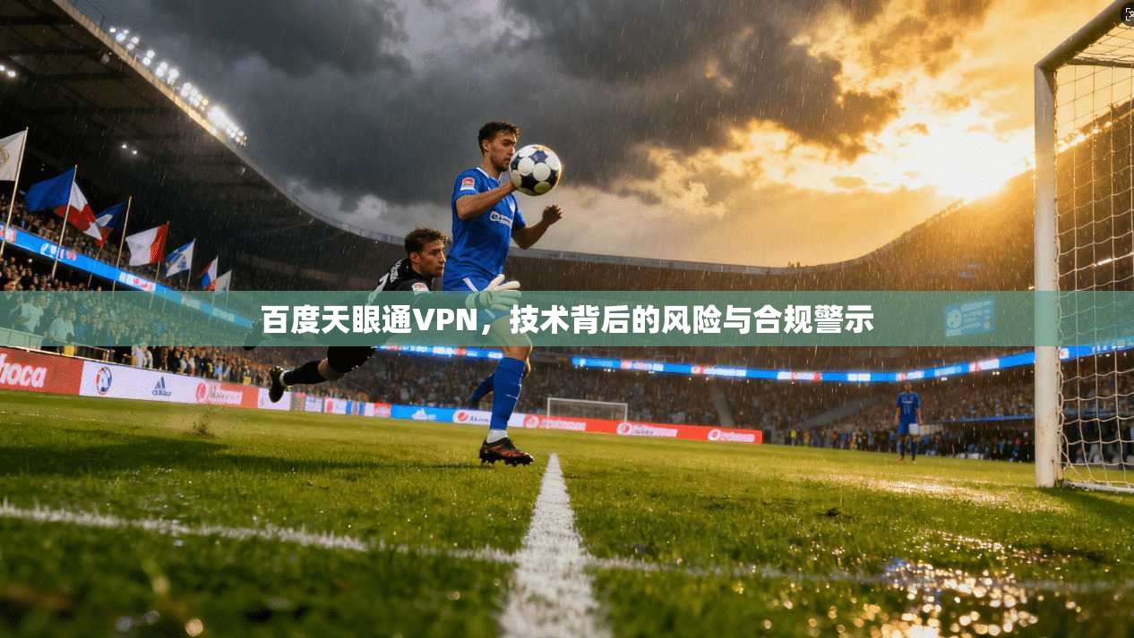 百度天眼通VPN,技术背后的风险与合规警示