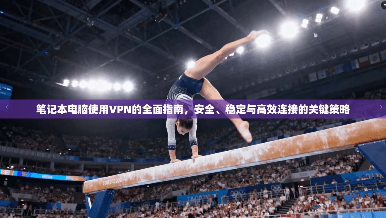 笔记本电脑使用VPN的全面指南，安全、稳定与高效连接的关键策略