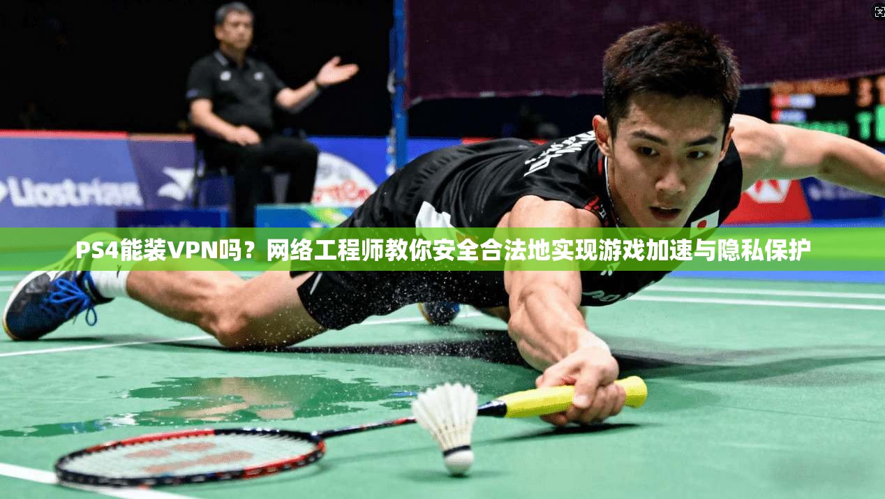 PS4能装VPN吗？网络工程师教你安全合法地实现游戏加速与隐私保护