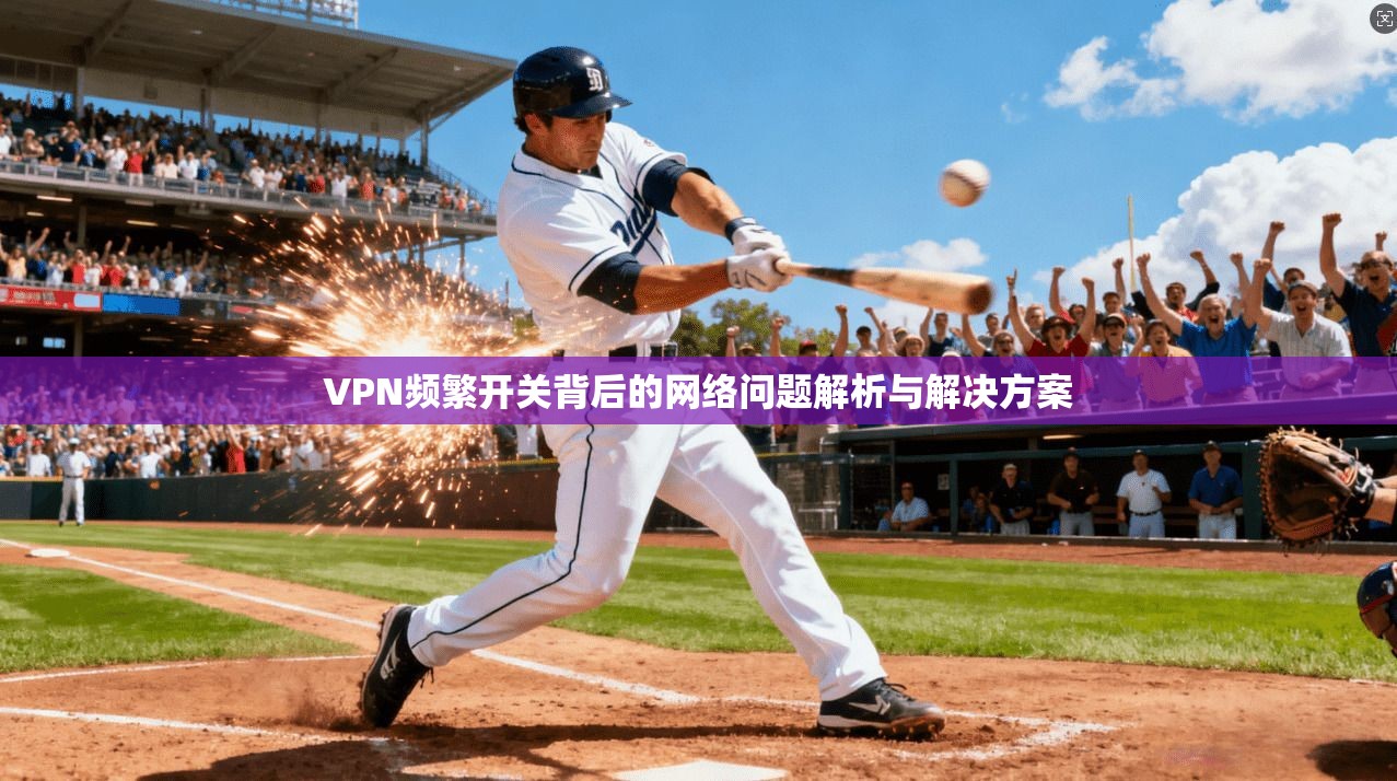 VPN频繁开关背后的网络问题解析与解决方案