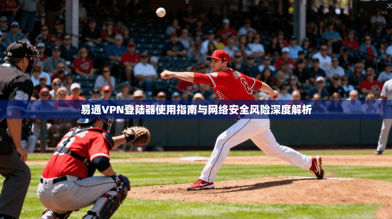 易通VPN登陆器使用指南与网络安全风险深度解析