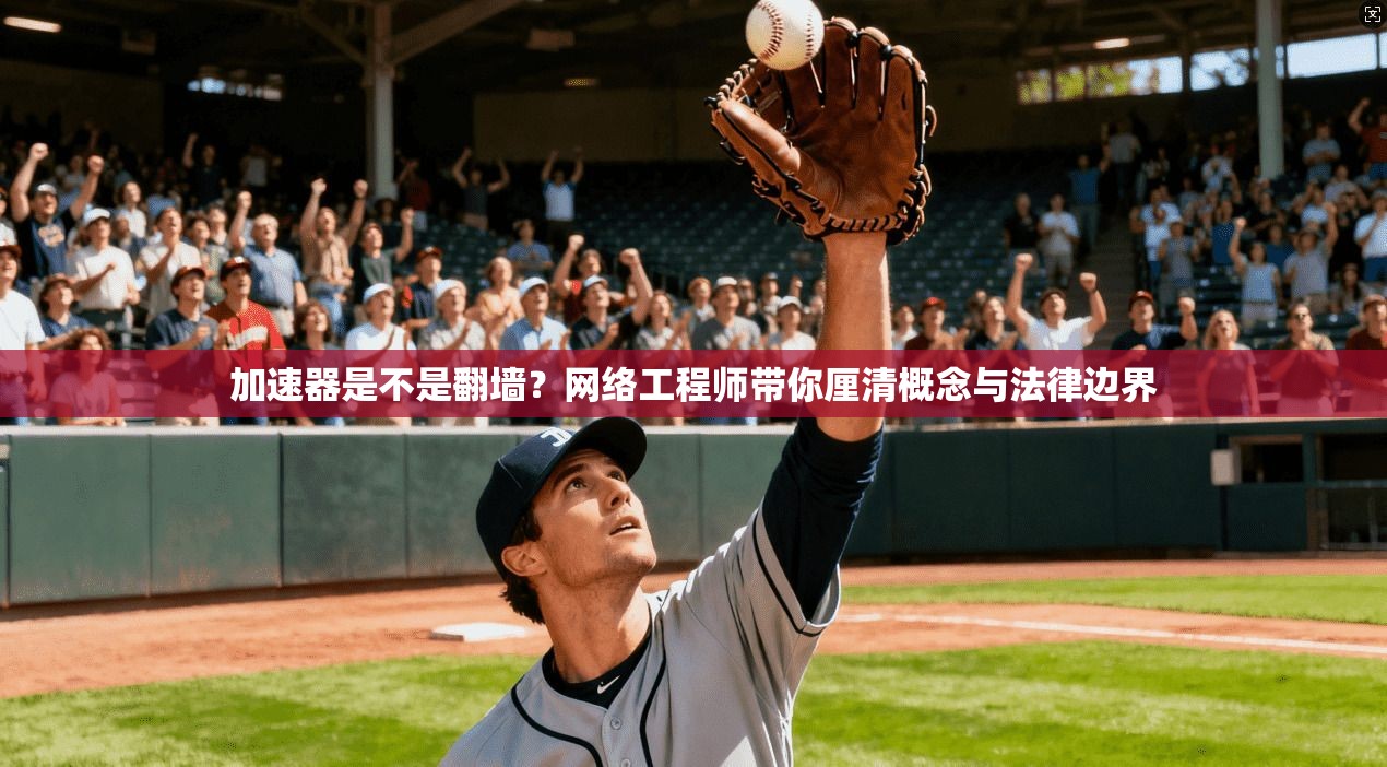 加速器是不是翻墙?网络工程师带你厘清概念与法律边界 加速器是不是翻墙?网络工程师带你厘清概念与法律边界