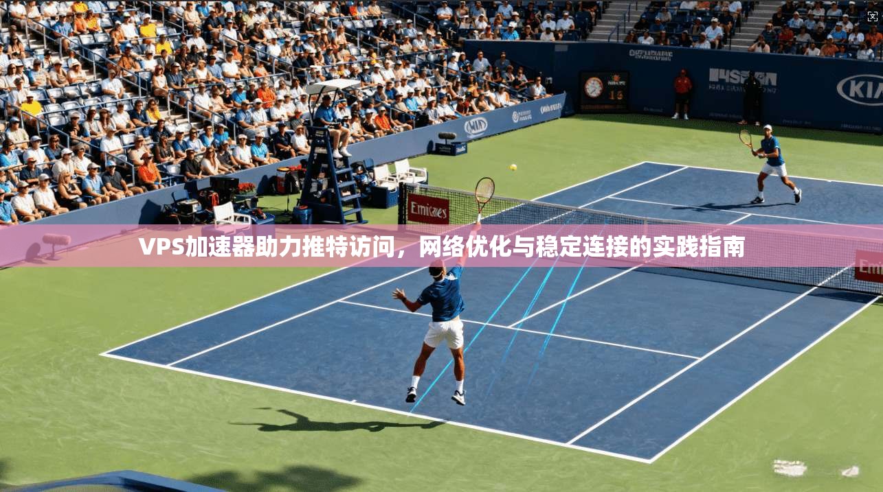 VPS加速器助力推特访问，网络优化与稳定连接的实践指南