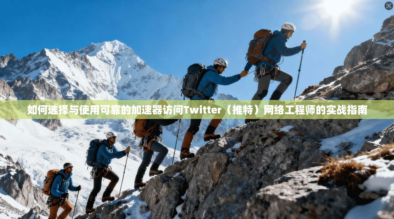 如何选择与使用可靠的加速器访问Twitter(推特)网络工程师的实战指南