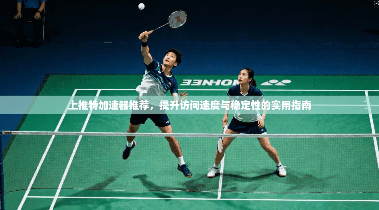 上推特加速器推荐,提升访问速度与稳定性的实用指南