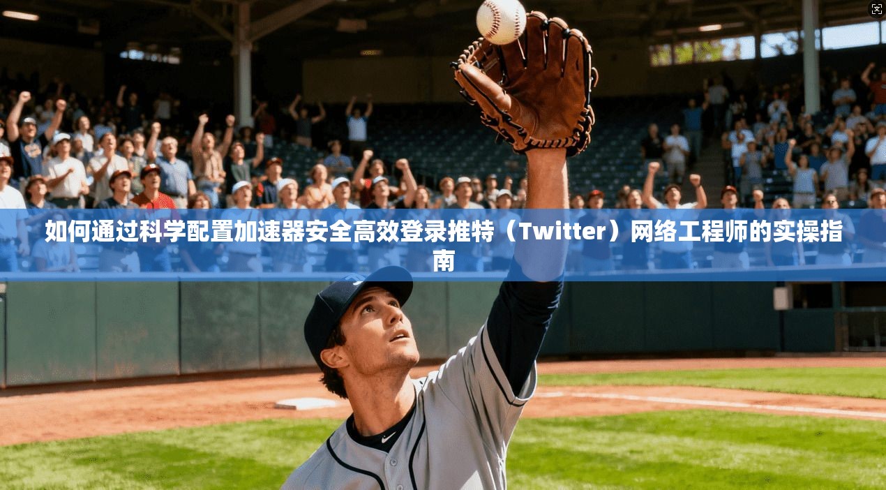 如何通过科学配置加速器安全高效登录推特（Twitter）网络工程师的实操指南