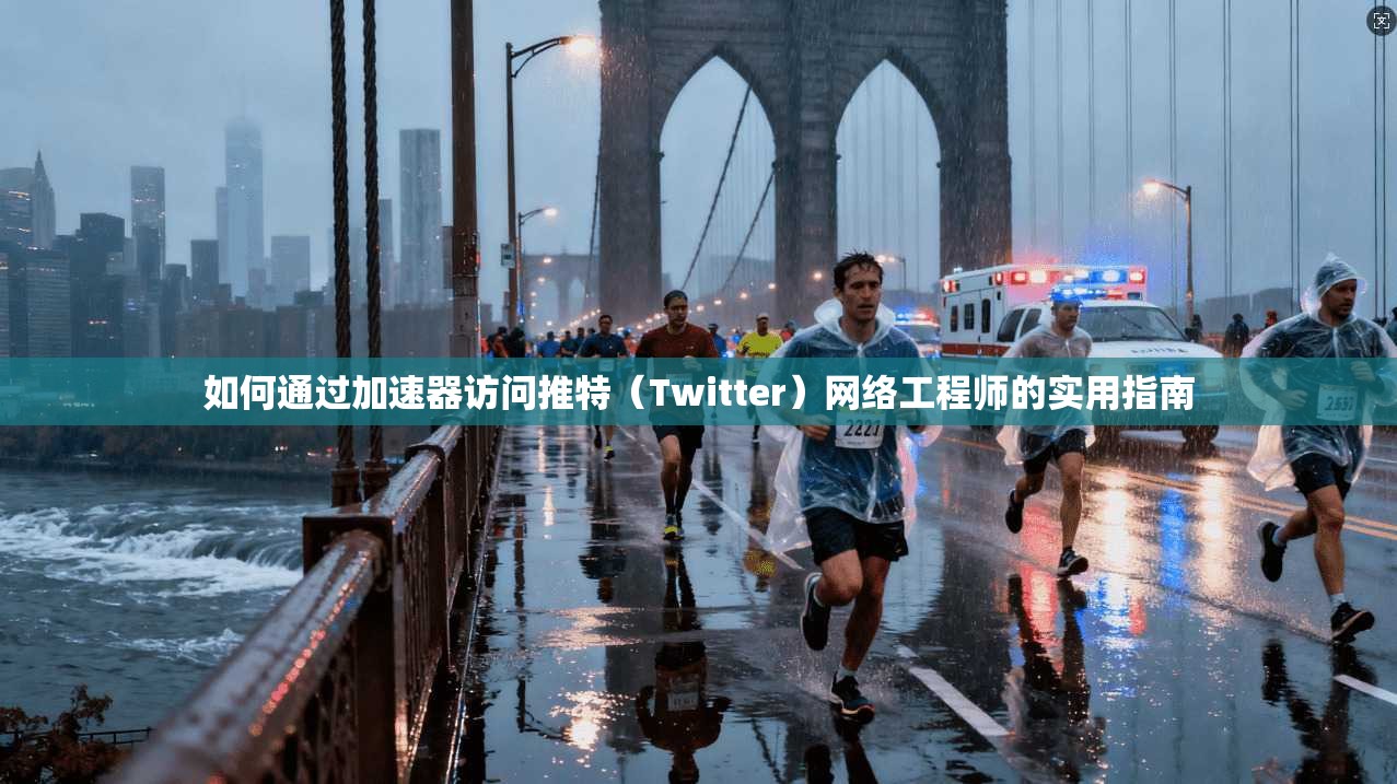 如何通过加速器访问推特（Twitter）网络工程师的实用指南