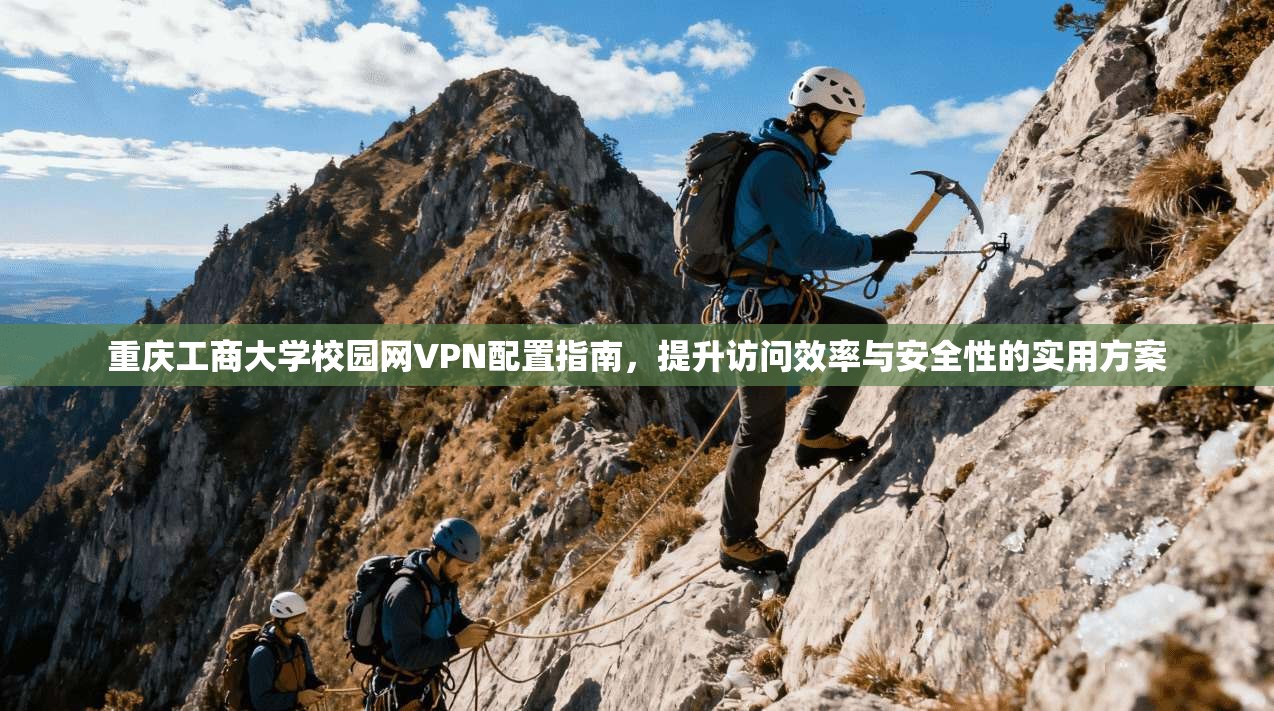 重庆工商大学校园网VPN配置指南,提升访问效率与安全性的实用方案