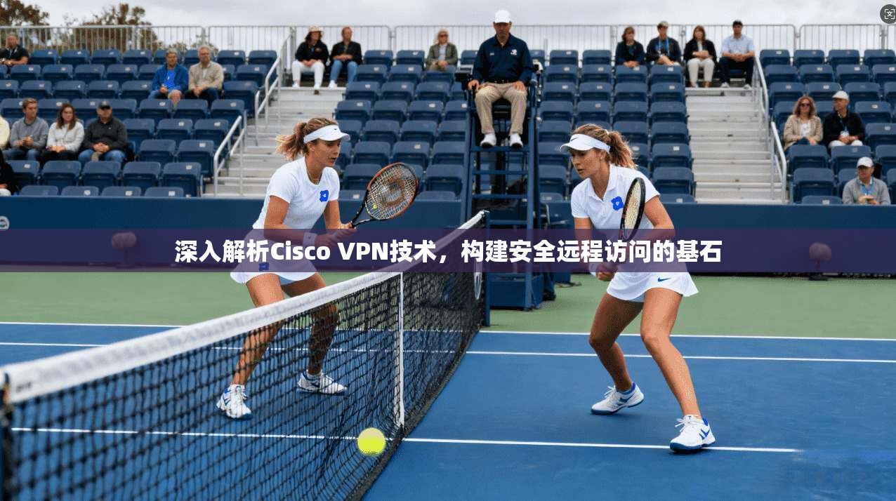深入解析Cisco VPN技术，构建安全远程访问的基石