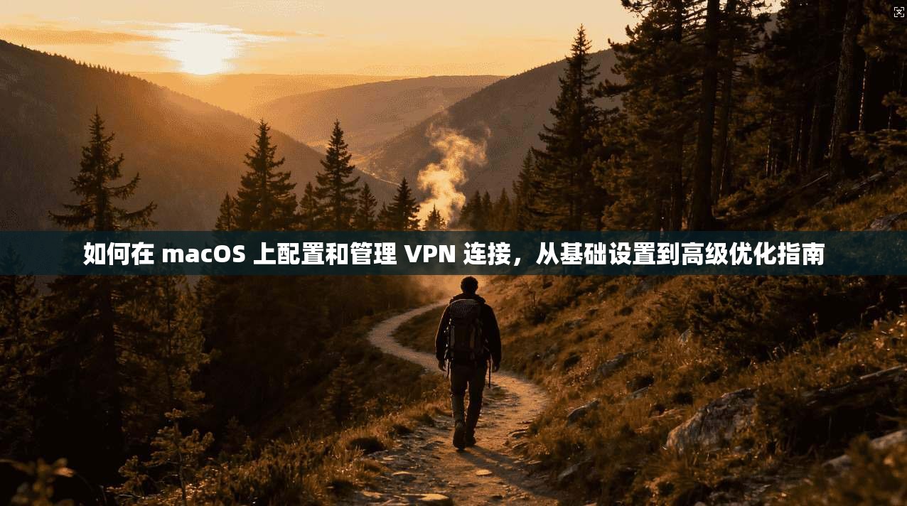 如何在 macOS 上配置和管理 VPN 连接,从基础设置到高级优化指南