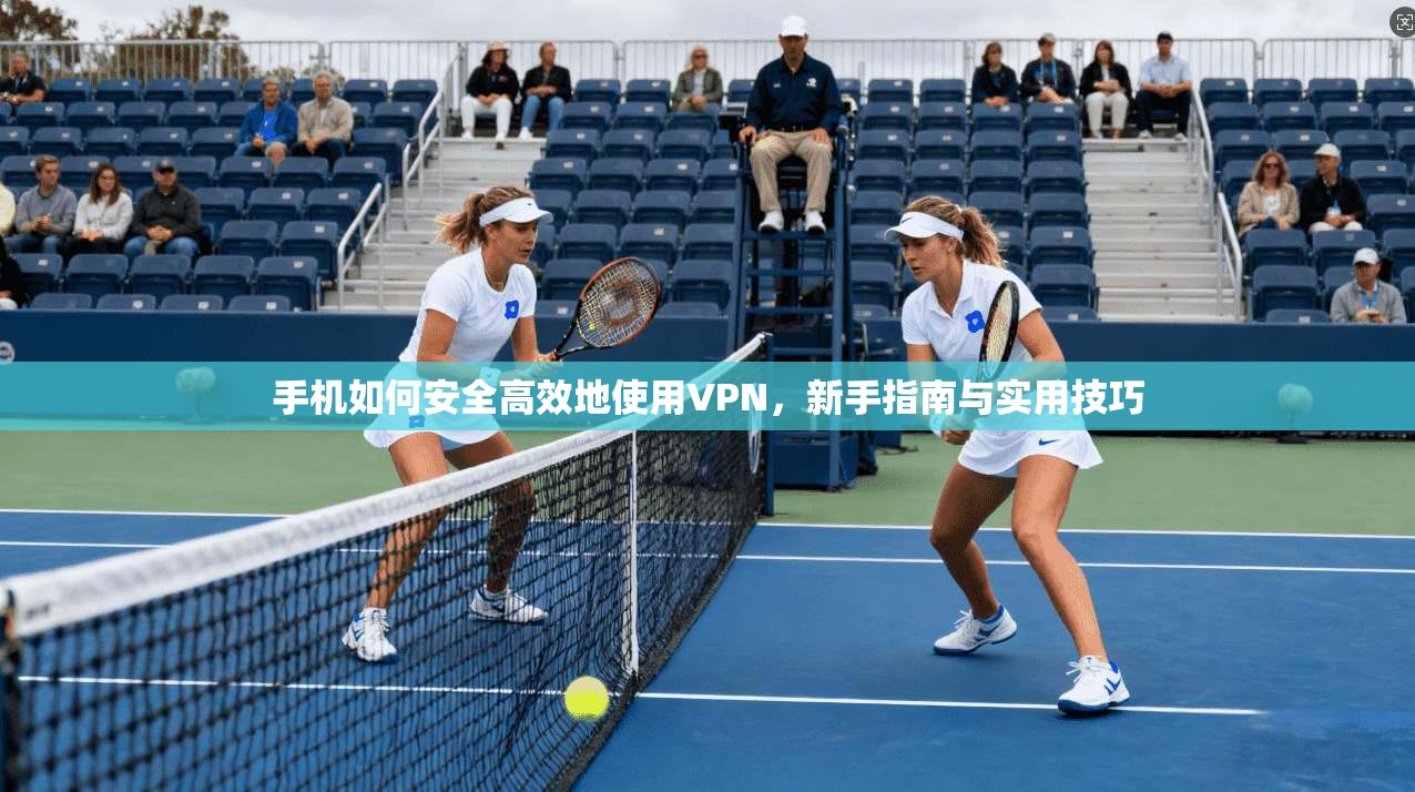 手机如何安全高效地使用VPN,新手指南与实用技巧